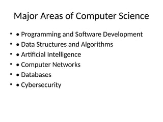 Major Areas of Computer Science
• • Programming and Software Development
• • Data Structures and Algorithms
• • Artificial Intelligence
• • Computer Networks
• • Databases
• • Cybersecurity
 