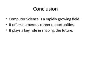 Conclusion
• Computer Science is a rapidly growing field.
• It offers numerous career opportunities.
• It plays a key role in shaping the future.
 