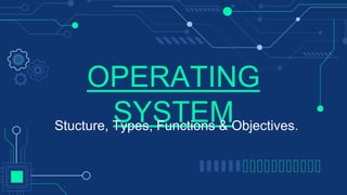 OPERATING
SYSTEM
Stucture, Types, Functions & Objectives.
 