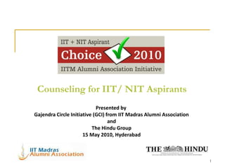 Counseling for IIT/ NIT Aspirants
                            Presented by
Gajendra Circle Initiative (GCI) from IIT Madras Alumni Association
                                  and
                          The Hindu Group
                      15 May 2010, Hyderabad



                                                                      1
 
