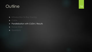 Outline


Introduction to Ray Tracing



CUDA



Parallelization with CUDA / Results



Future Work



Questions

16

 