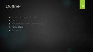 Outline


Introduction to Ray Tracing



CUDA



Parallelization with CUDA / Results



Future Work



Questions

30

 