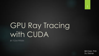 1

GPU Ray Tracing
with CUDA
BY TOM PITKIN

Bill Clark, PhD
Stu Steiner, MS, PhC

 