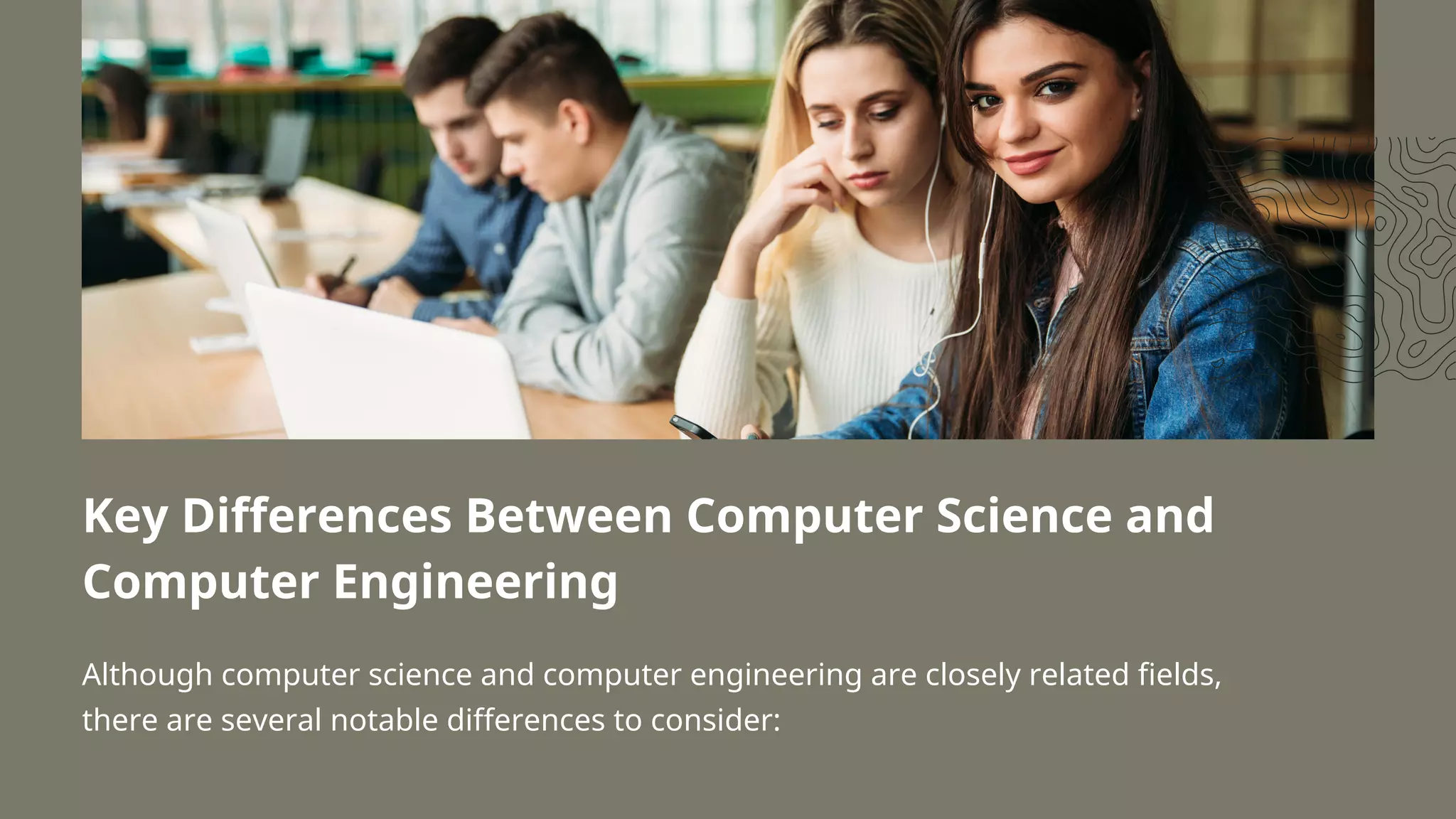 Key Differences Between Computer Science and
Computer Engineering
Although computer science and computer engineering are closely related fields,
there are several notable differences to consider:
 
