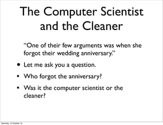 The Computer Scientist
and the Cleaner
• Let me tell you a story.
“The computer scientist and the cleaner had
a long and happy marriage. One of their few
arguments was when she forgot their
wedding anniversary. But their marriage was
strong and he forgave her.”

Thursday, 17 October 13

 