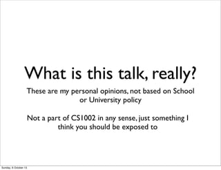 What is this talk, really?
These are my personal opinions, not based on School
or University policy
Not a part of CS1002 i...
