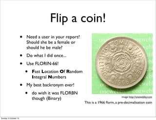 Flip a coin!
• Need a user in your report?
Should she be a female or
should he be male?
• Do what I did once...
• Use FLOR...