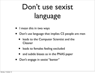 Don’t use sexist
language
• I mean this in two ways
• Don’t use language that implies CS people are men
• leads to the Com...