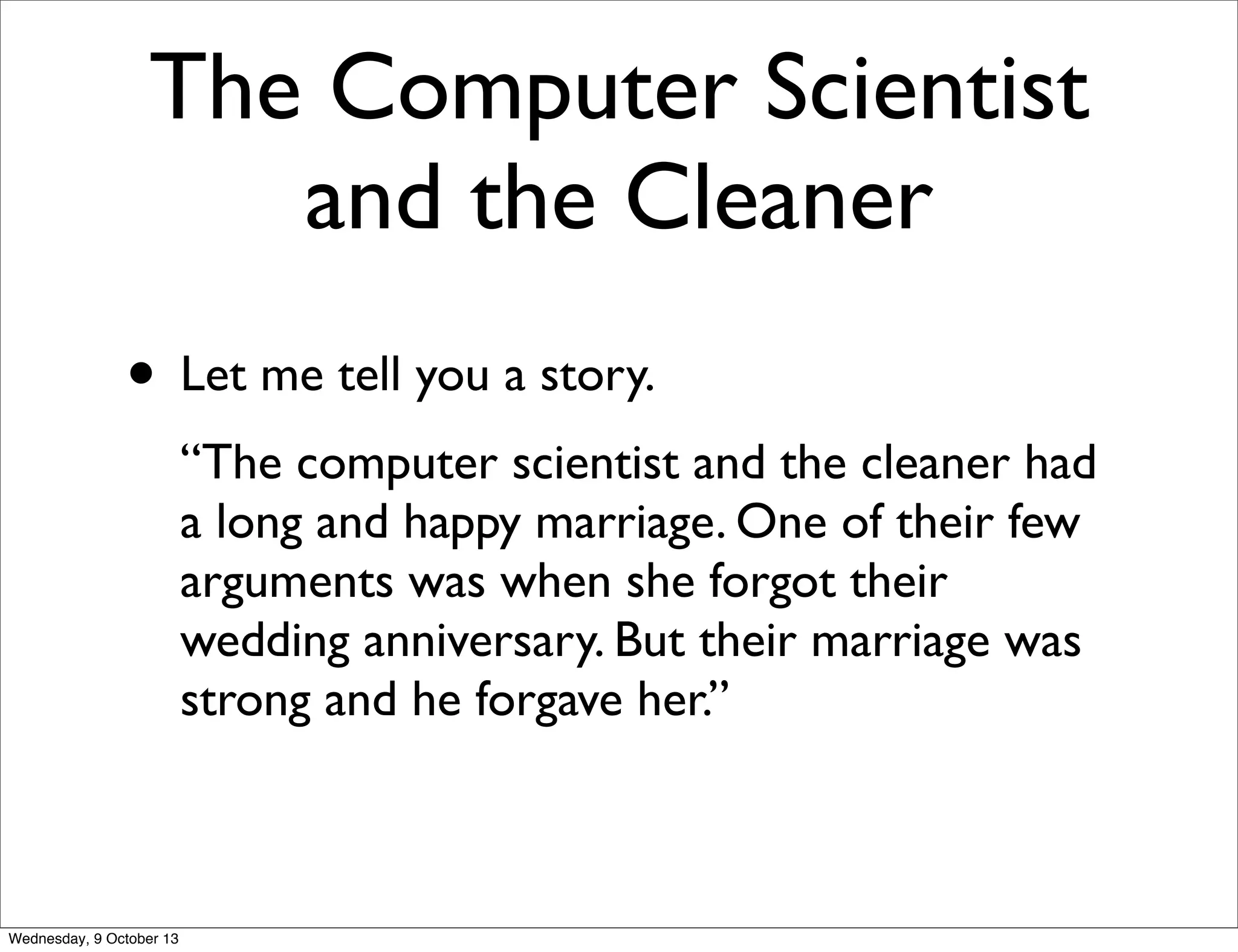 The Computer Scientist
and the Cleaner
• Let me tell you a story.
“The computer scientist and the cleaner had
a long and happy marriage. One of their few
arguments was when she forgot their
wedding anniversary. But their marriage was
strong and he forgave her.”
Wednesday, 9 October 13
 
