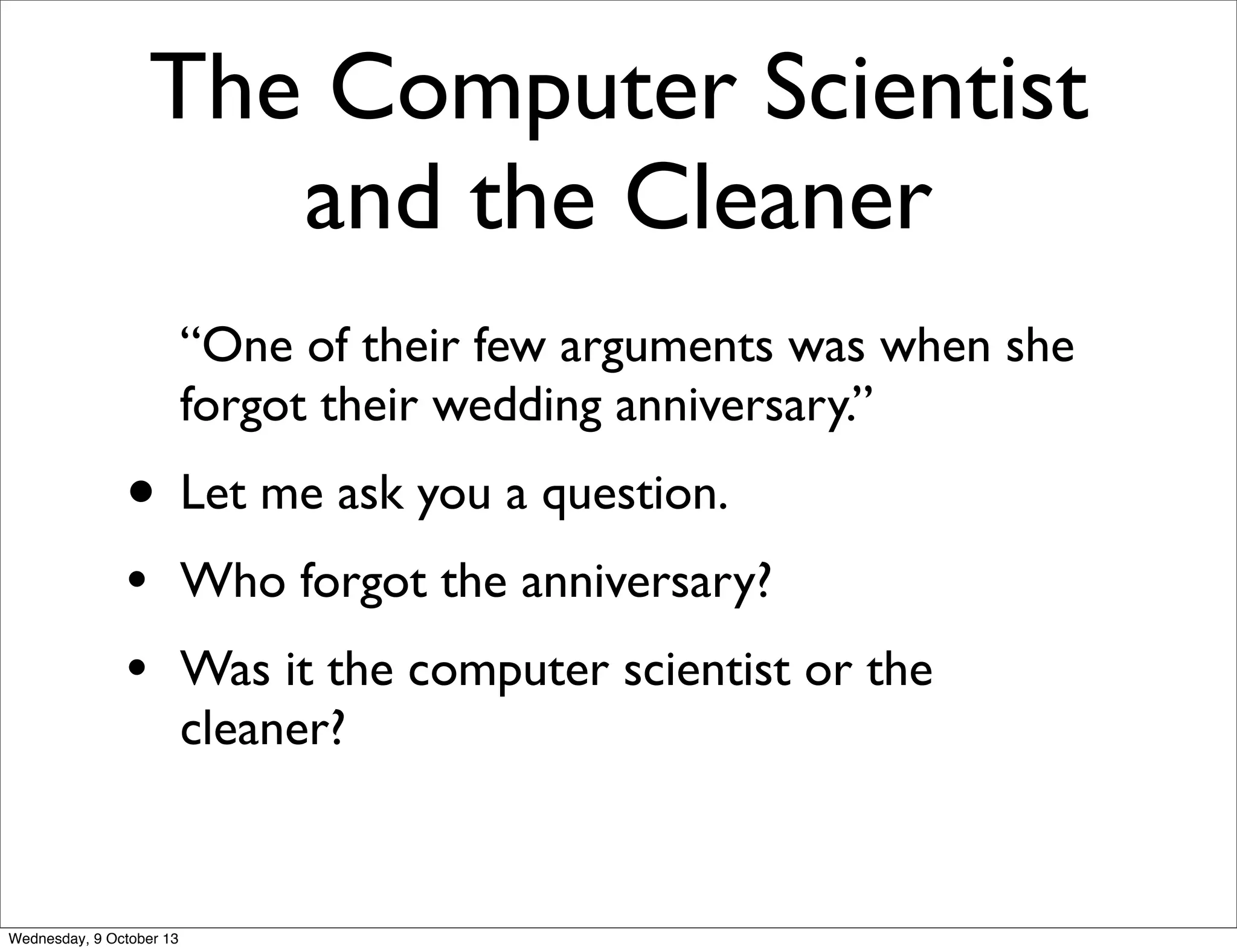 The Computer Scientist
and the Cleaner
“One of their few arguments was when she
forgot their wedding anniversary.”
• Let me ask you a question.
• Who forgot the anniversary?
• Was it the computer scientist or the
cleaner?
Wednesday, 9 October 13
 