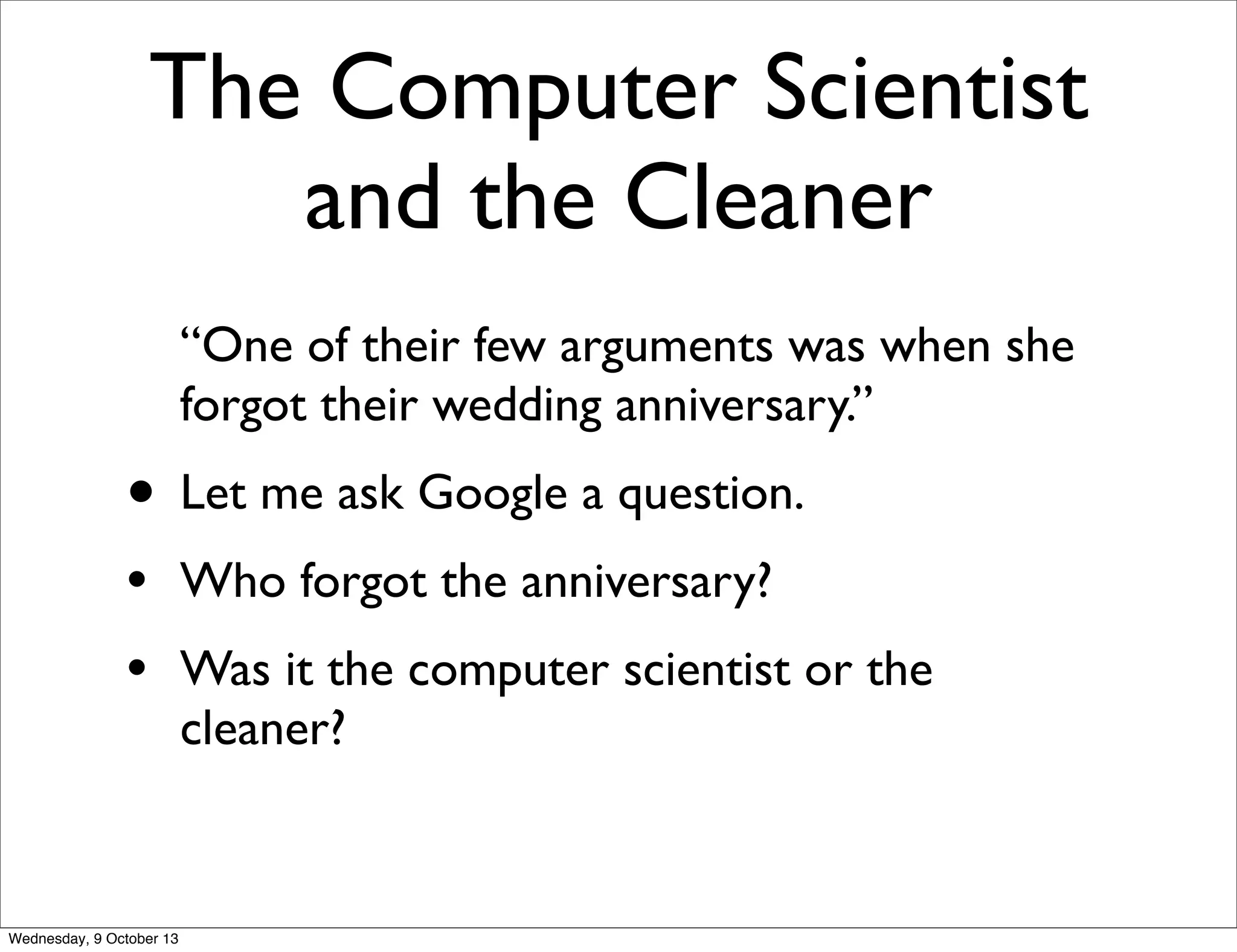 The Computer Scientist
and the Cleaner
“One of their few arguments was when she
forgot their wedding anniversary.”
• Let me ask Google a question.
• Who forgot the anniversary?
• Was it the computer scientist or the
cleaner?
Wednesday, 9 October 13
 