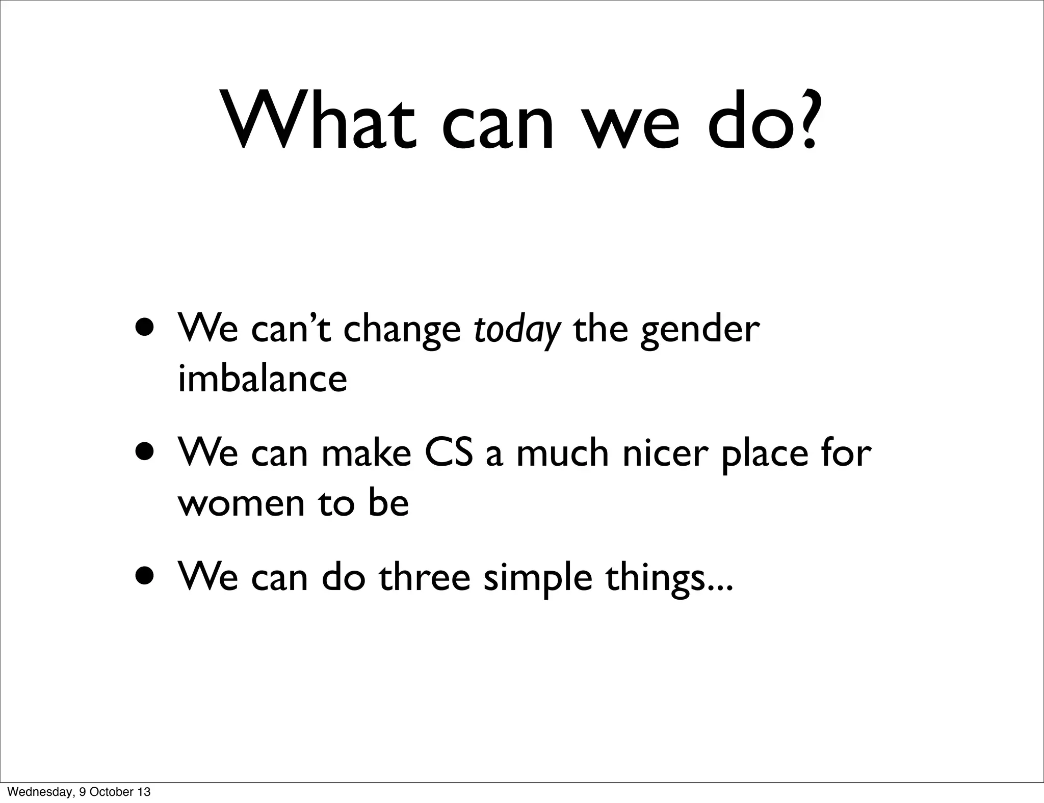 What can we do?
• We can’t change today the gender
imbalance
• We can make CS a much nicer place for
women to be
• We can do three simple things...
Wednesday, 9 October 13
 