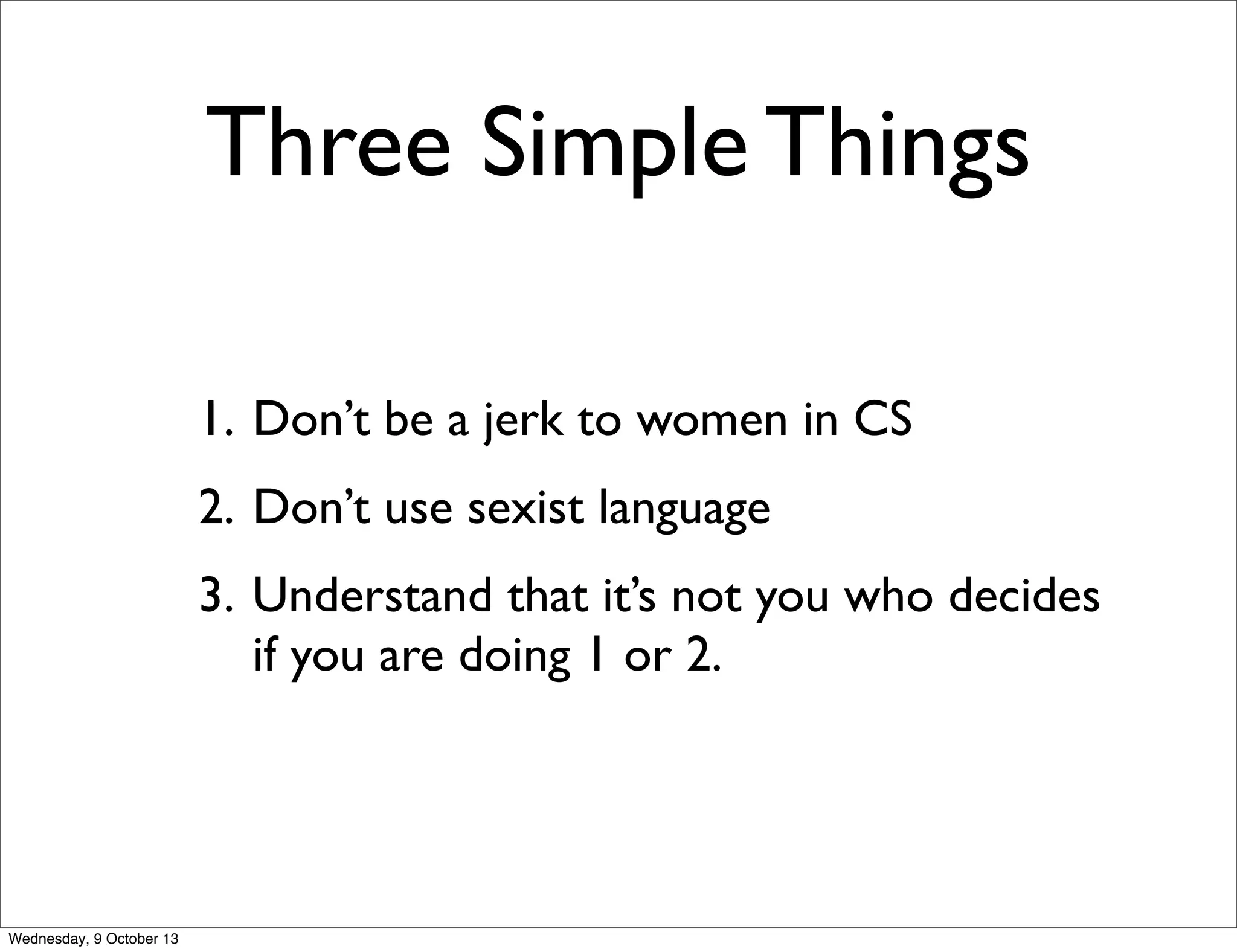 Three Simple Things
1. Don’t be a jerk to women in CS
2. Don’t use sexist language
3. Understand that it’s not you who decides
if you are doing 1 or 2.
Wednesday, 9 October 13
 