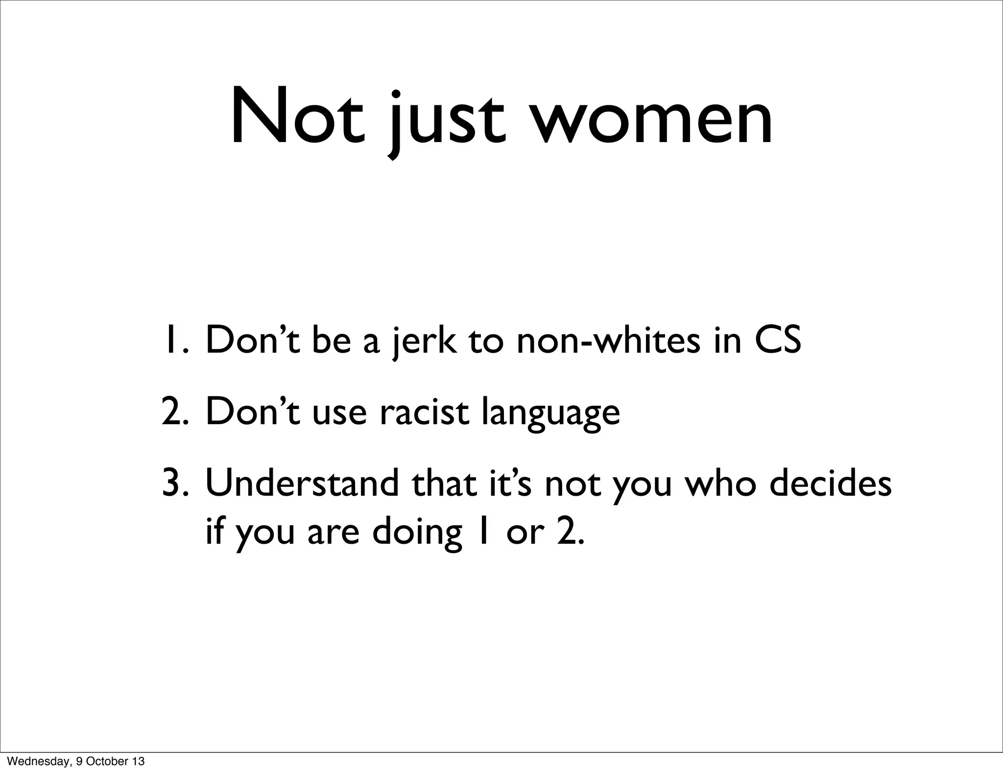 Not just women
1. Don’t be a jerk to non-whites in CS
2. Don’t use racist language
3. Understand that it’s not you who decides
if you are doing 1 or 2.
Wednesday, 9 October 13
 