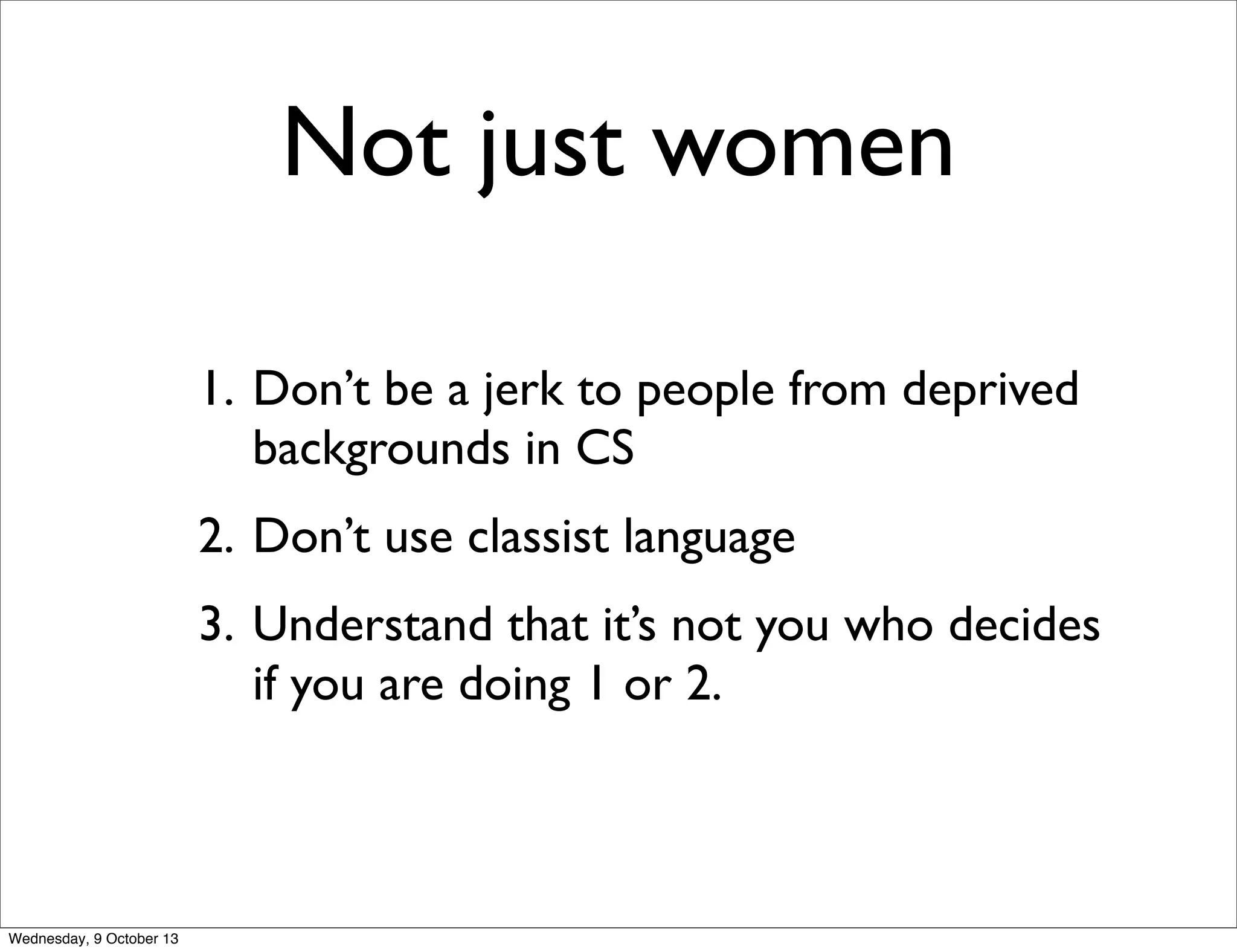 Not just women
1. Don’t be a jerk to people from deprived
backgrounds in CS
2. Don’t use classist language
3. Understand that it’s not you who decides
if you are doing 1 or 2.
Wednesday, 9 October 13
 