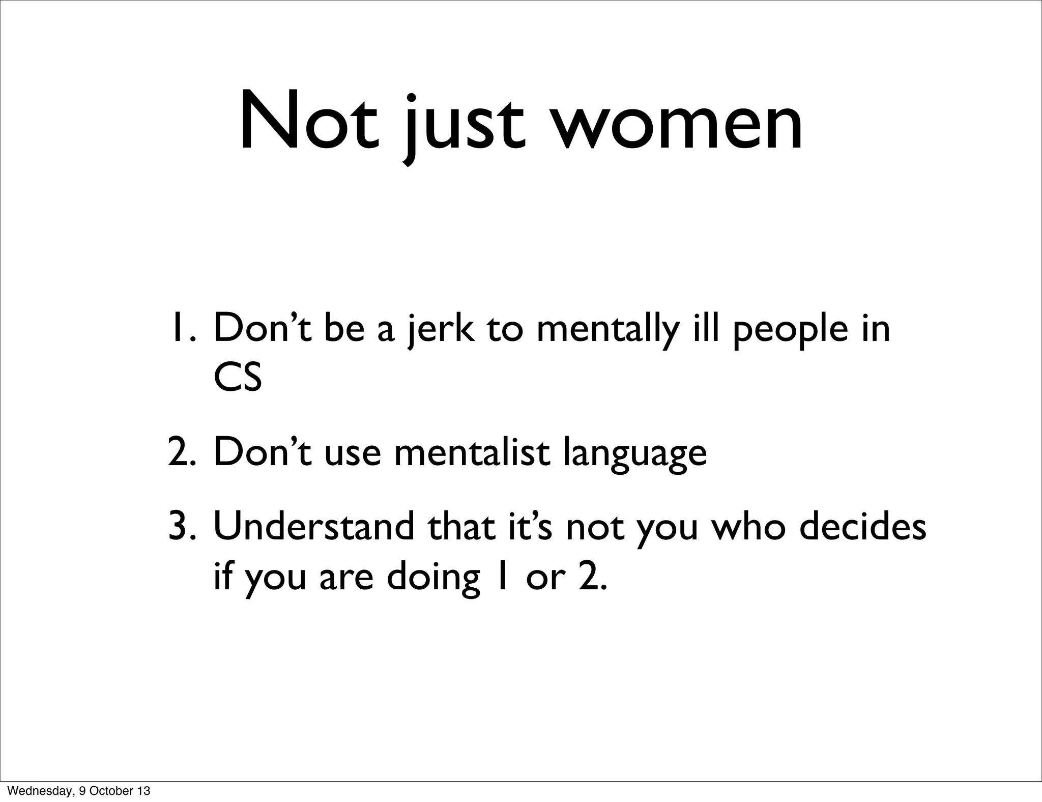 Not just women
1. Don’t be a jerk to mentally ill people in
CS
2. Don’t use mentalist language
3. Understand that it’s not you who decides
if you are doing 1 or 2.
Wednesday, 9 October 13
 