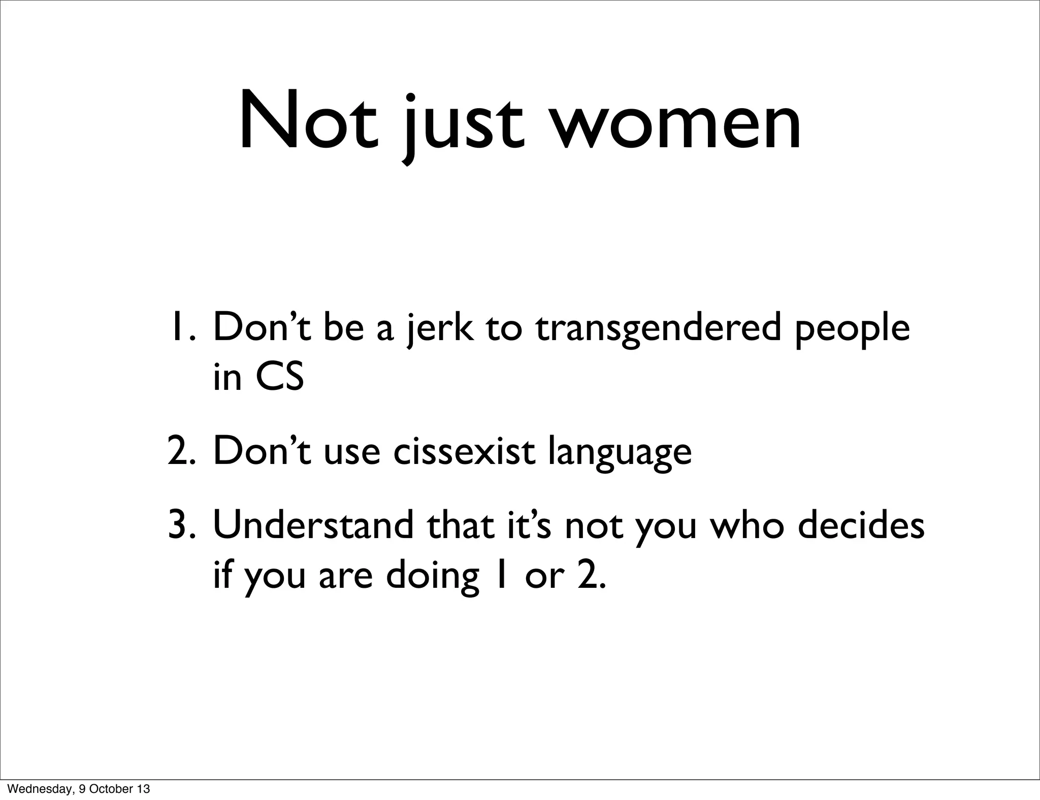 Not just women
1. Don’t be a jerk to transgendered people
in CS
2. Don’t use cissexist language
3. Understand that it’s not you who decides
if you are doing 1 or 2.
Wednesday, 9 October 13
 