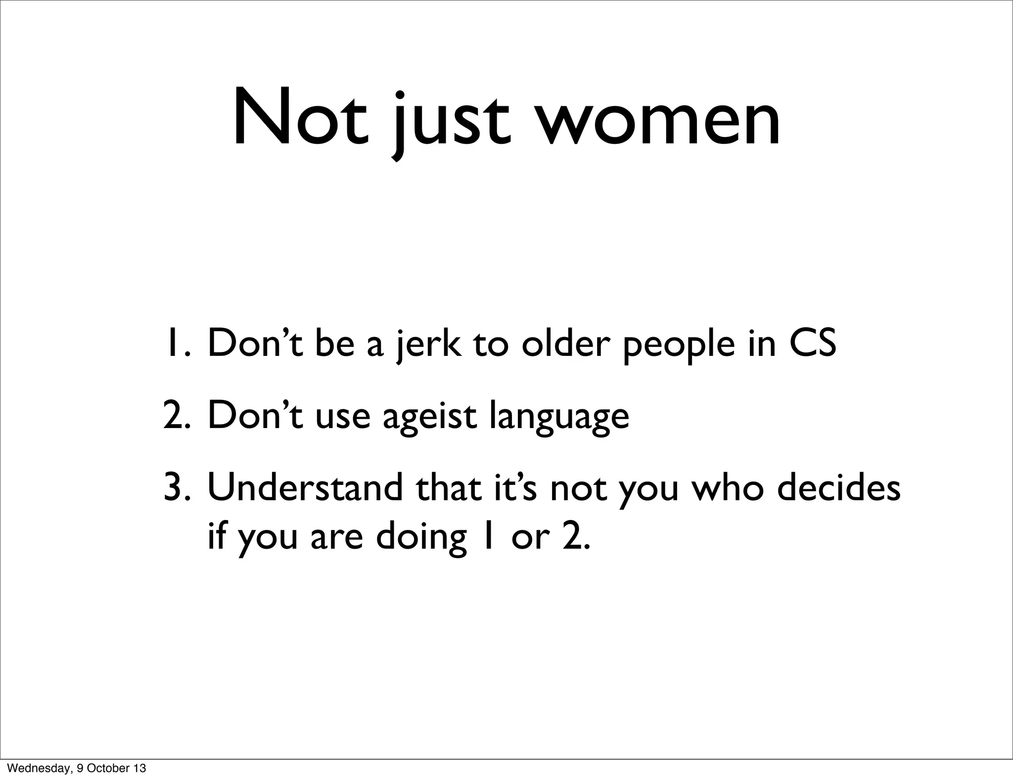 Not just women
1. Don’t be a jerk to older people in CS
2. Don’t use ageist language
3. Understand that it’s not you who decides
if you are doing 1 or 2.
Wednesday, 9 October 13
 