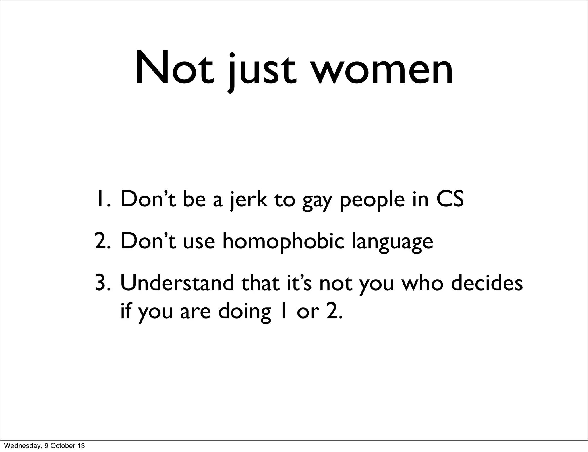 Not just women
1. Don’t be a jerk to gay people in CS
2. Don’t use homophobic language
3. Understand that it’s not you who decides
if you are doing 1 or 2.
Wednesday, 9 October 13
 