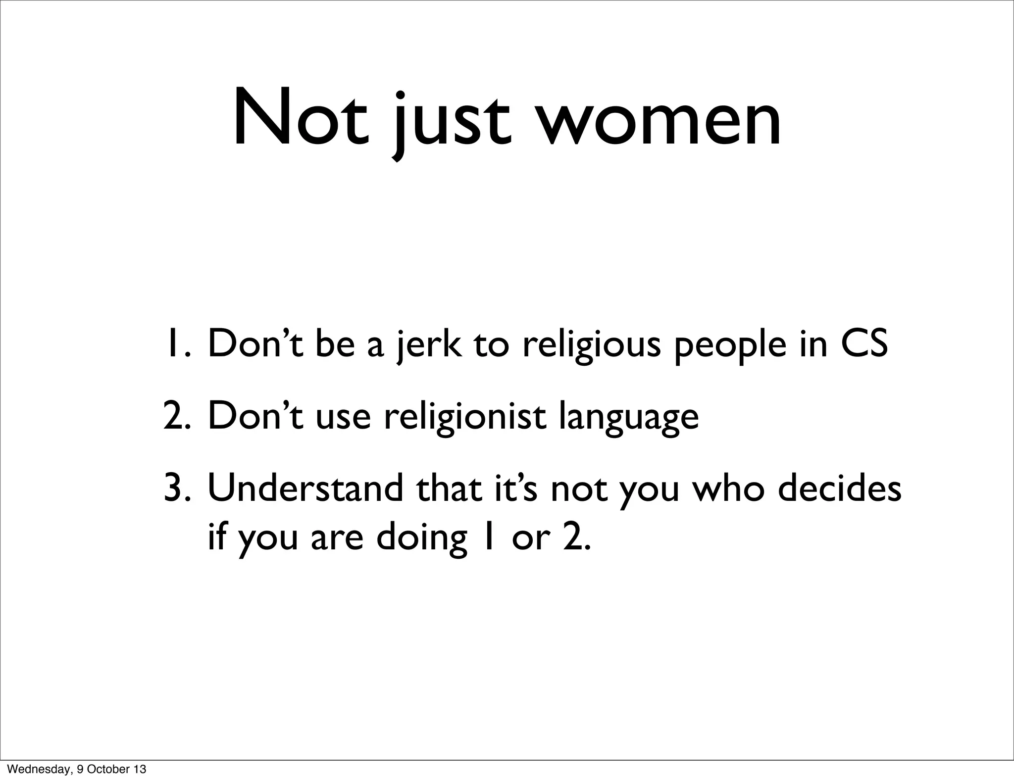 Not just women
1. Don’t be a jerk to religious people in CS
2. Don’t use religionist language
3. Understand that it’s not you who decides
if you are doing 1 or 2.
Wednesday, 9 October 13
 