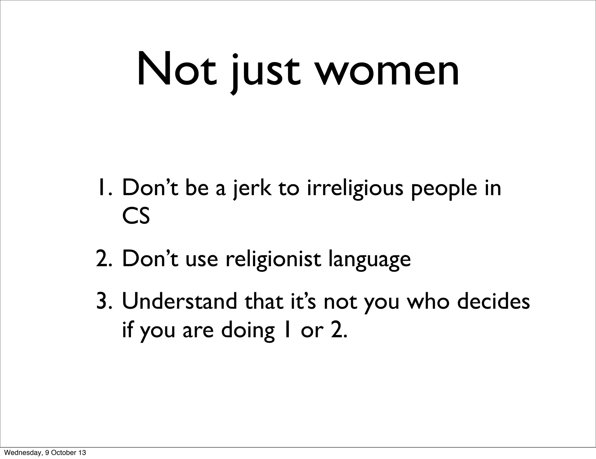 Not just women
1. Don’t be a jerk to irreligious people in
CS
2. Don’t use religionist language
3. Understand that it’s not you who decides
if you are doing 1 or 2.
Wednesday, 9 October 13
 
