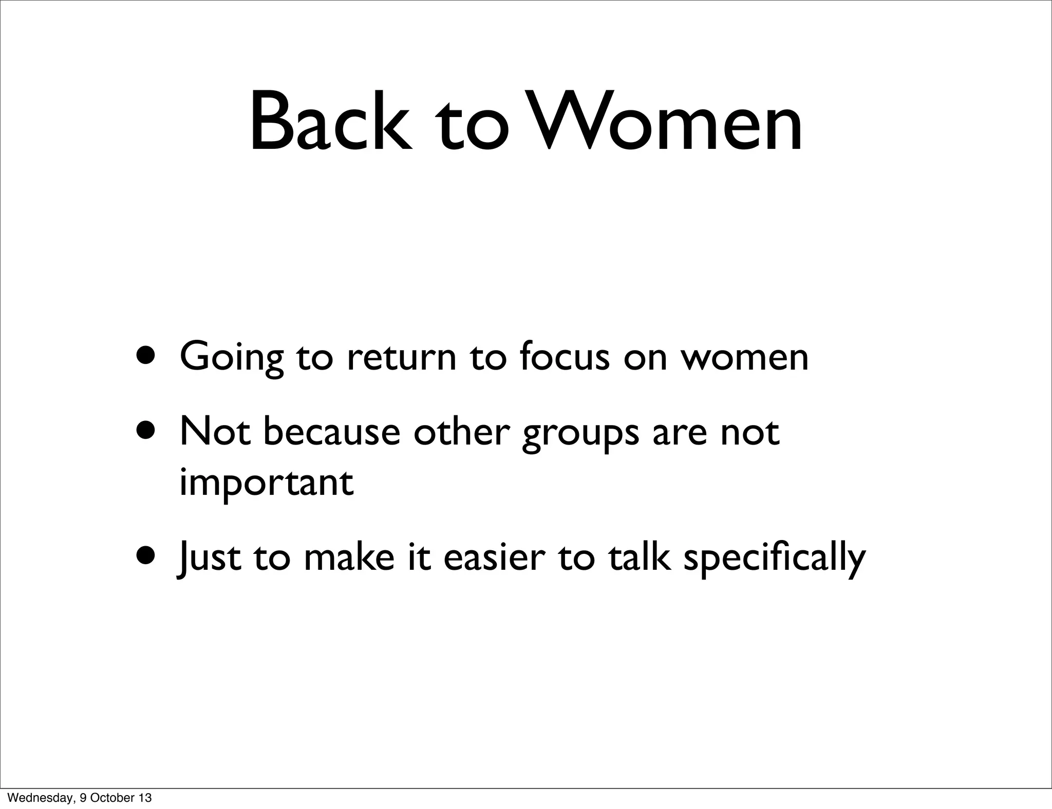 Back to Women
• Going to return to focus on women
• Not because other groups are not
important
• Just to make it easier to talk speciﬁcally
Wednesday, 9 October 13
 