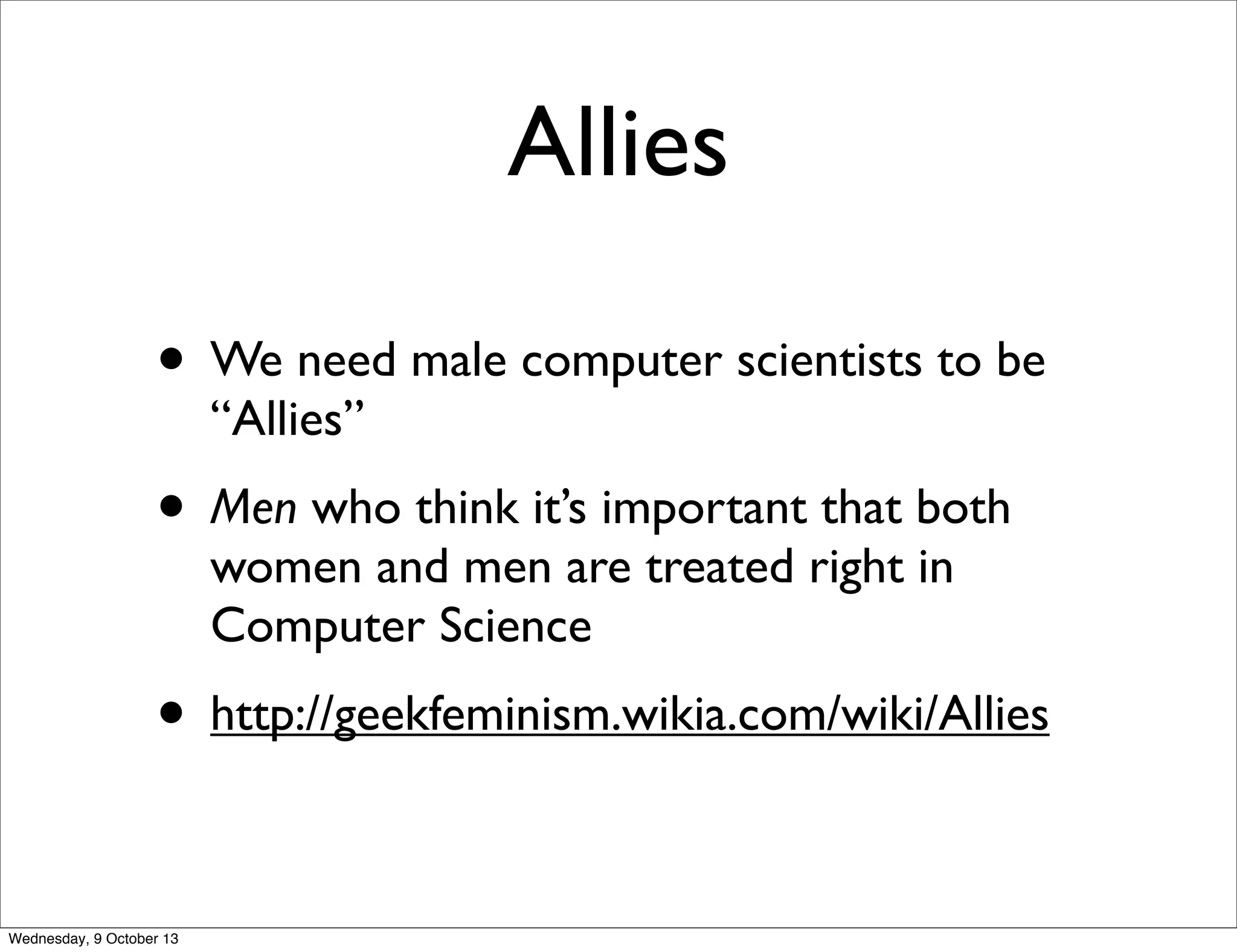 Allies
• We need male computer scientists to be
“Allies”
• Men who think it’s important that both
women and men are treated right in
Computer Science
• http://geekfeminism.wikia.com/wiki/Allies
Wednesday, 9 October 13
 