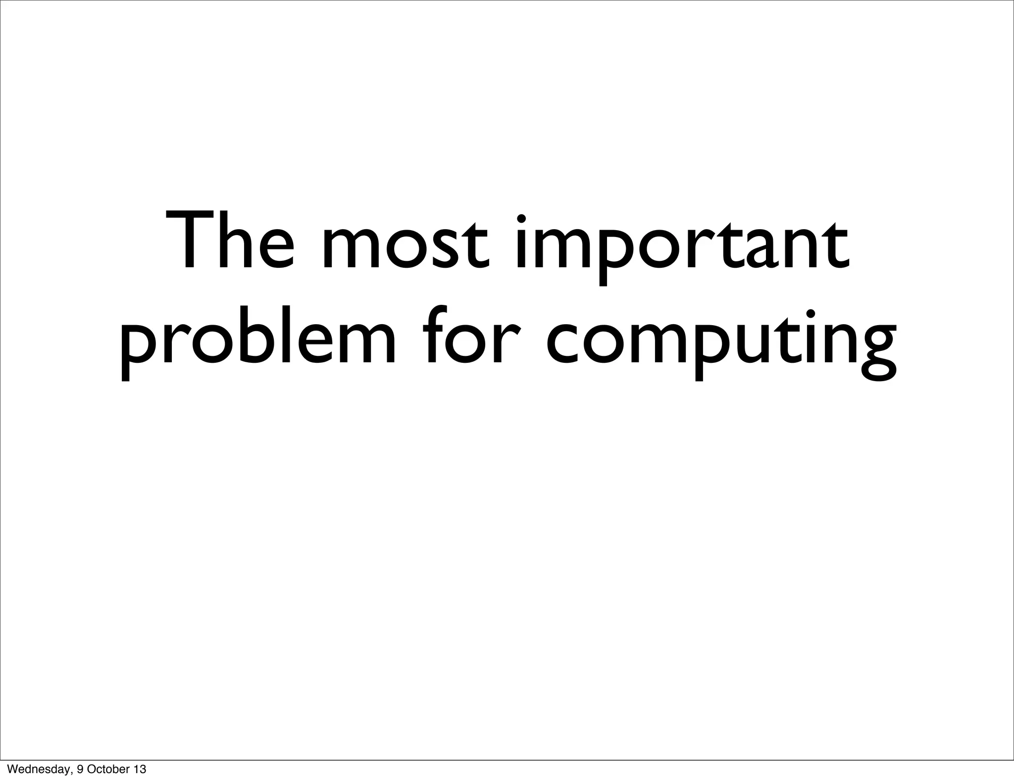 The most important
problem for computing
Wednesday, 9 October 13
 