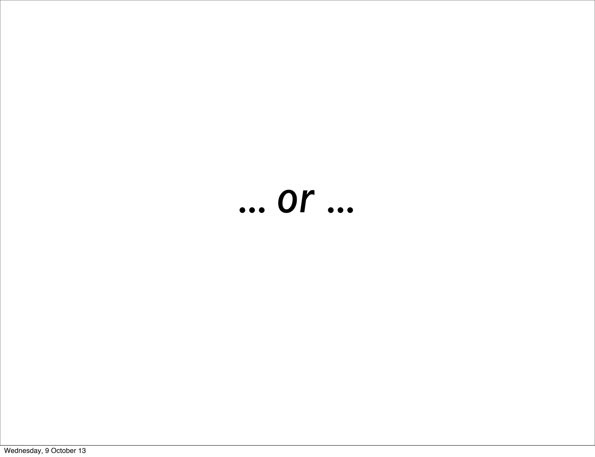 ... or ...
Wednesday, 9 October 13
 