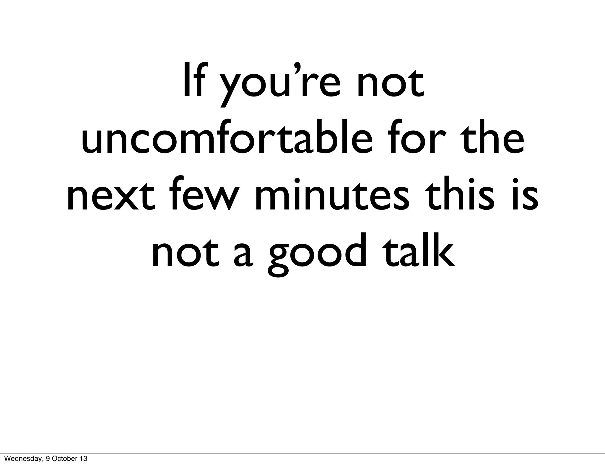 If you’re not
uncomfortable for the
next few minutes this is
not a good talk
Wednesday, 9 October 13
 