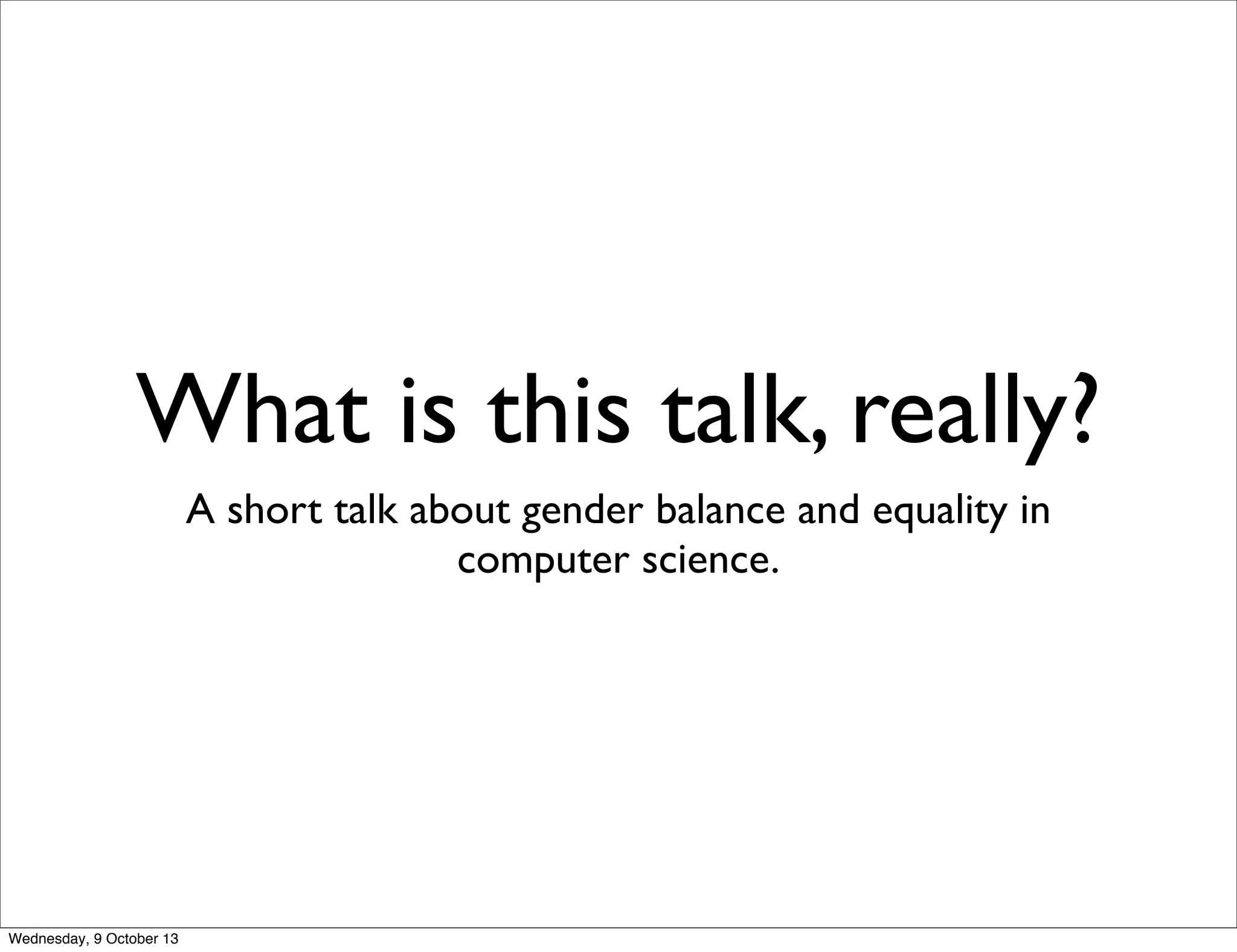 What is this talk, really?
A short talk about gender balance and equality in
computer science.
Wednesday, 9 October 13
 