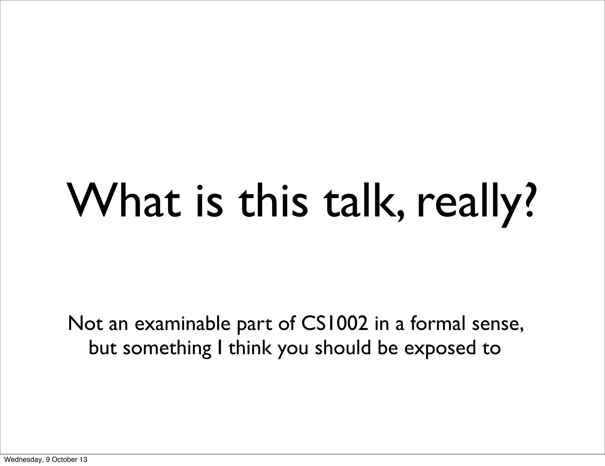 What is this talk, really?
Not an examinable part of CS1002 in a formal sense,
but something I think you should be exposed to
Wednesday, 9 October 13
 
