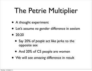 The Petrie Multiplier
• A thought experiment
• Let’s assume no gender difference in sexism
• 20:20
• Say 20% of people act...