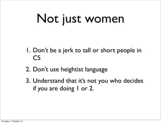 Not just women
1. Don’t be a jerk to tall or short people in
CS
2. Don’t use heightist language
3. Understand that it’s no...