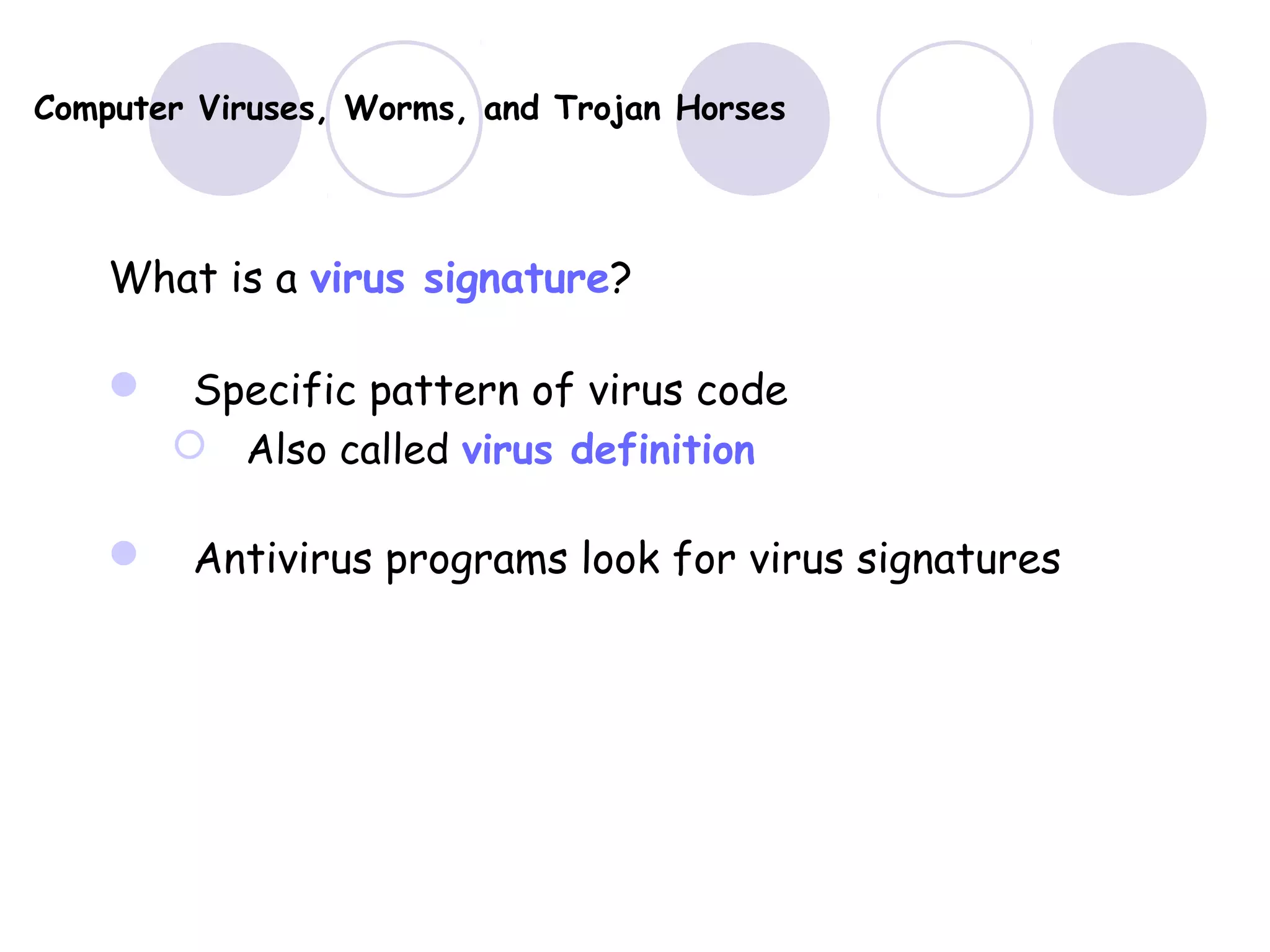 Computer Viruses, Worms, and Trojan Horses
What is a virus signature?
 Specific pattern of virus code
 Also called virus definition
 Antivirus programs look for virus signatures
 