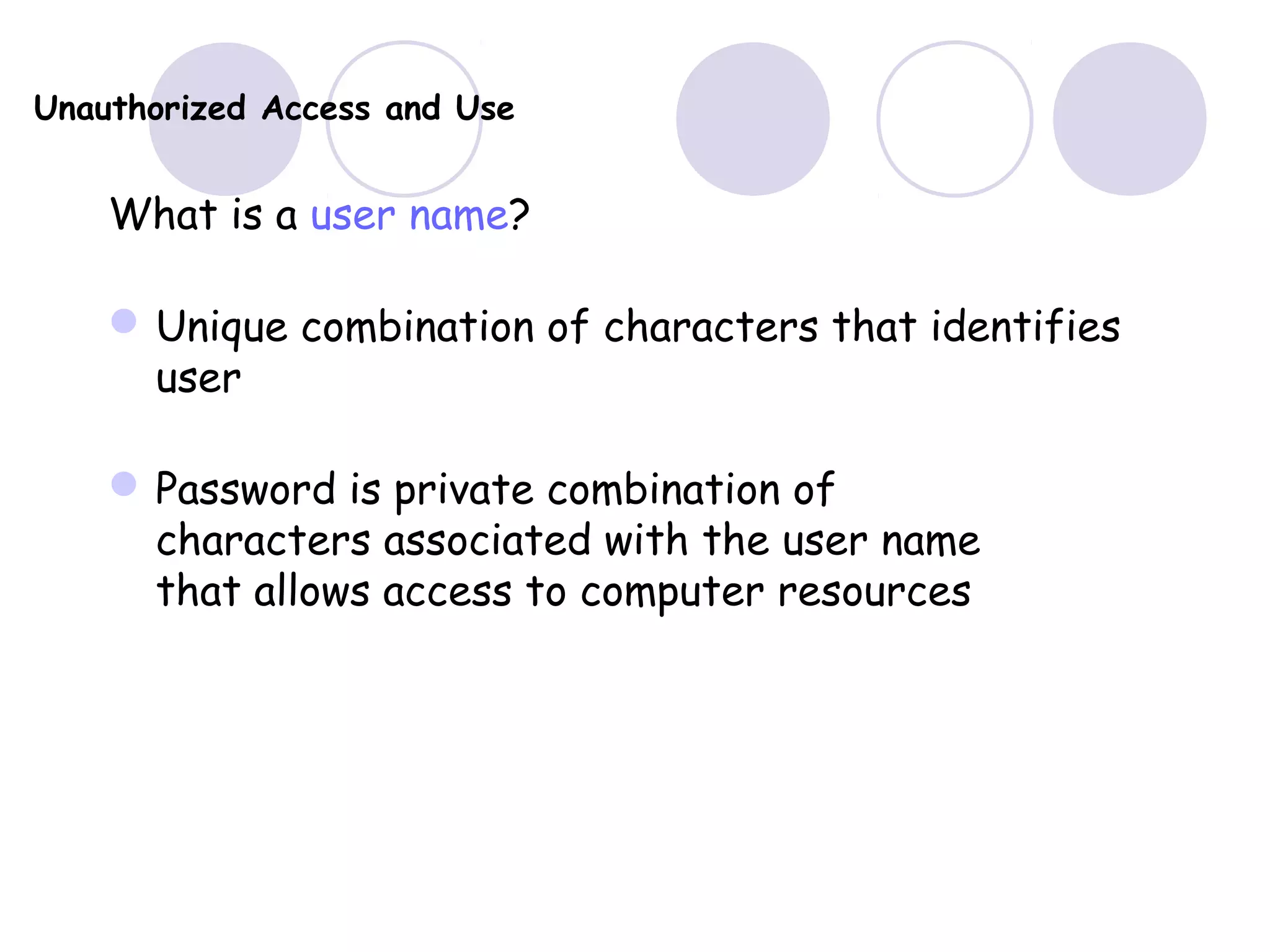 Unauthorized Access and Use
What is a user name?
Unique combination of characters that identifies
user
Password is private combination of
characters associated with the user name
that allows access to computer resources
 