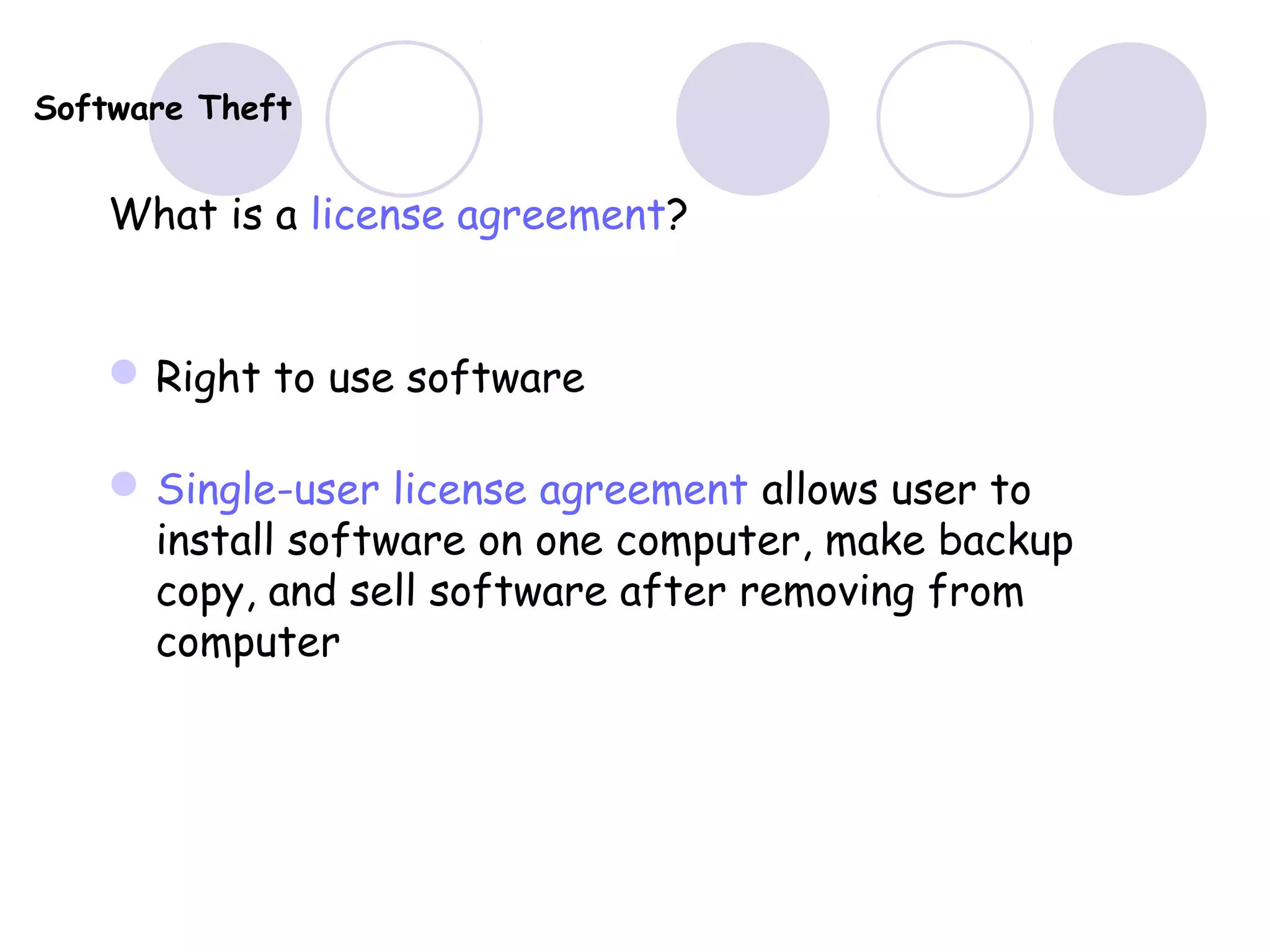 Software Theft
What is a license agreement?
Right to use software
Single-user license agreement allows user to
install software on one computer, make backup
copy, and sell software after removing from
computer
 