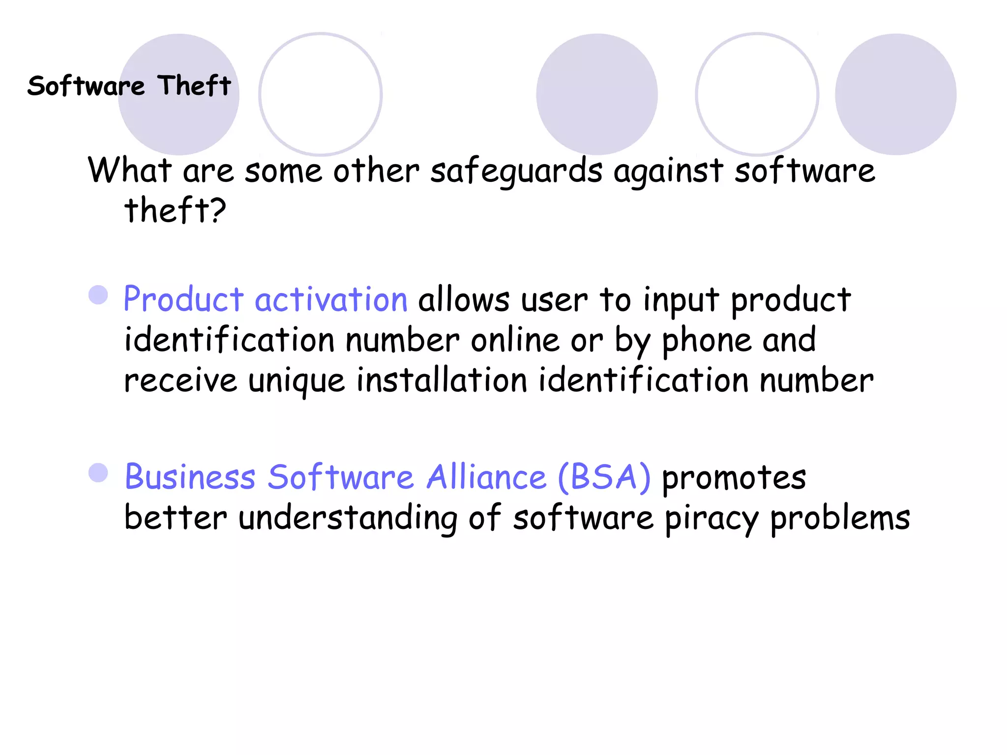 Software Theft
What are some other safeguards against software
theft?
Product activation allows user to input product
identification number online or by phone and
receive unique installation identification number
Business Software Alliance (BSA) promotes
better understanding of software piracy problems
 