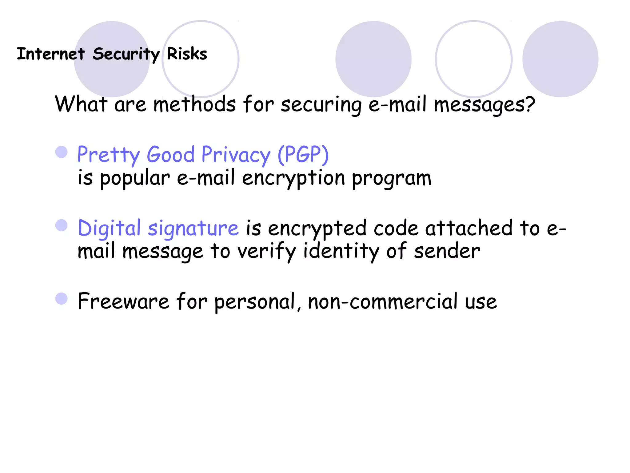 Internet Security Risks
What are methods for securing e-mail messages?
Pretty Good Privacy (PGP)
is popular e-mail encryption program
Digital signature is encrypted code attached to e-
mail message to verify identity of sender
Freeware for personal, non-commercial use
 