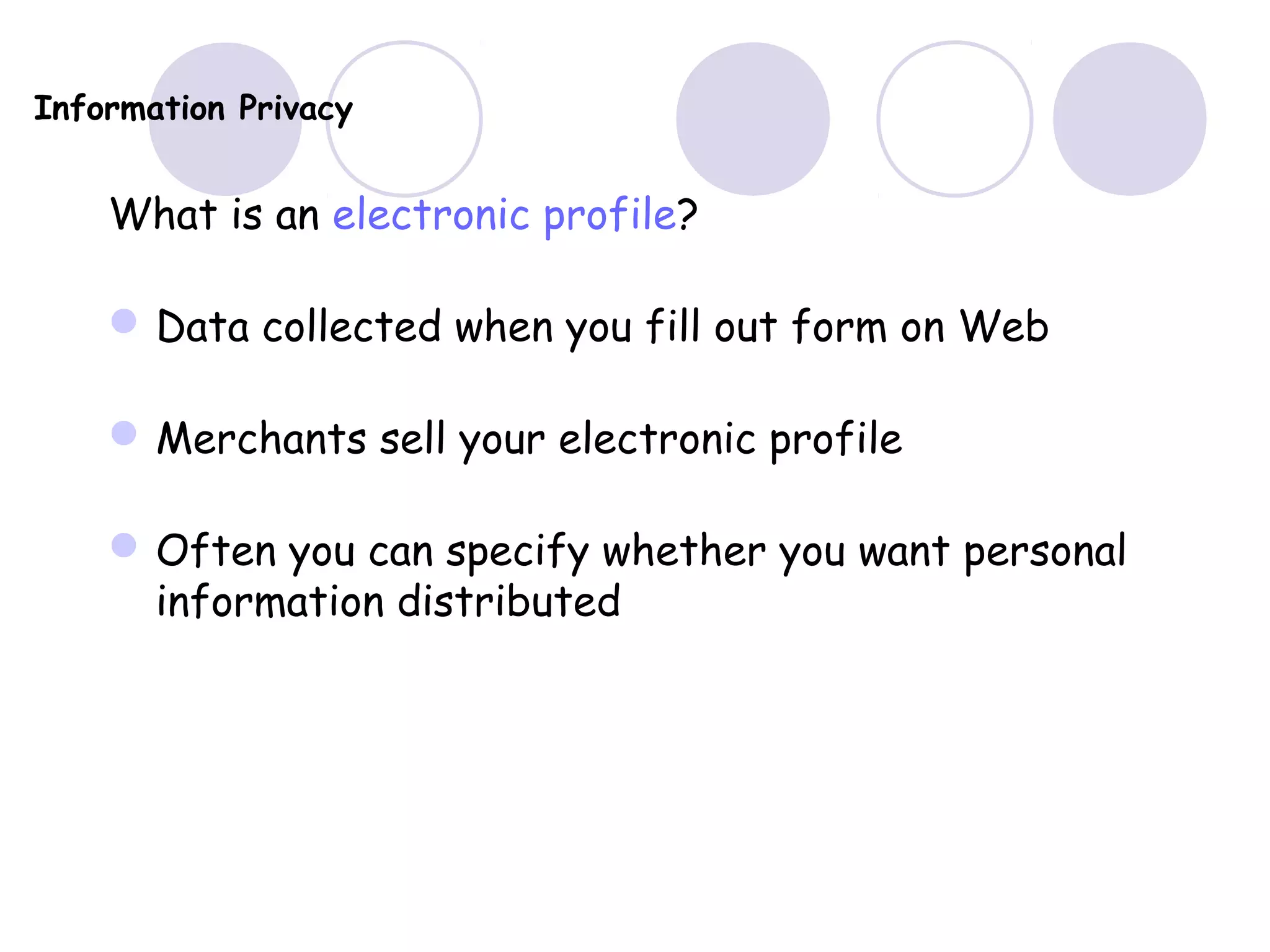 Information Privacy
What is an electronic profile?
Data collected when you fill out form on Web
Merchants sell your electronic profile
Often you can specify whether you want personal
information distributed
 