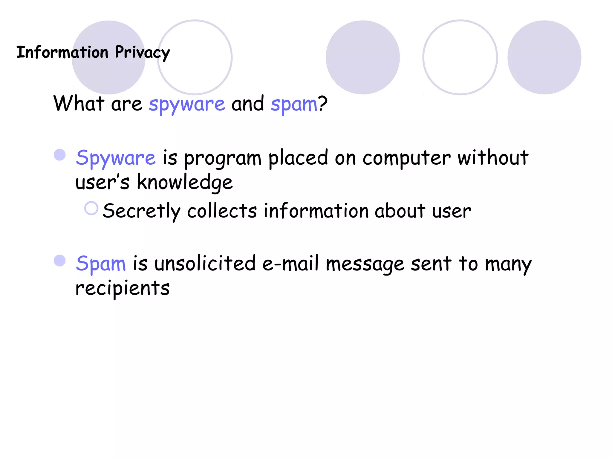 Information Privacy
What are spyware and spam?
Spyware is program placed on computer without
user’s knowledge
Secretly collects information about user
Spam is unsolicited e-mail message sent to many
recipients
 