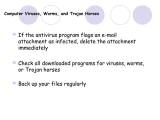 Computer Viruses, Worms, and Trojan Horses
If the antivirus program flags an e-mail
attachment as infected, delete the attachment
immediately
Check all downloaded programs for viruses, worms,
or Trojan horses
Back up your files regularly
 