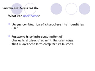 Unauthorized Access and Use
What is a user name?
Unique combination of characters that identifies
user
Password is private combination of
characters associated with the user name
that allows access to computer resources
 