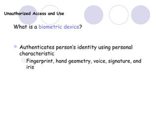 Unauthorized Access and Use
What is a biometric device?
Authenticates person’s identity using personal
characteristic
Fingerprint, hand geometry, voice, signature, and
iris
 