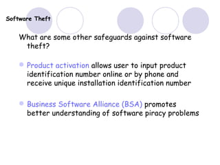 Software Theft
What are some other safeguards against software
theft?
Product activation allows user to input product
identification number online or by phone and
receive unique installation identification number
Business Software Alliance (BSA) promotes
better understanding of software piracy problems
 