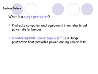 System Failure
What is a surge protector?
Protects computer and equipment from electrical
power disturbances
Uninterruptible power supply (UPS) is surge
protector that provides power during power loss
 