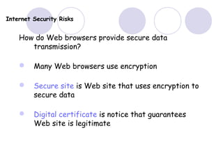 Internet Security Risks
How do Web browsers provide secure data
transmission?
 Many Web browsers use encryption
 Secure site is Web site that uses encryption to
secure data
 Digital certificate is notice that guarantees
Web site is legitimate
 