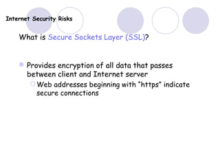 Internet Security Risks
What is Secure Sockets Layer (SSL)?
Provides encryption of all data that passes
between client and Internet server
Web addresses beginning with “https” indicate
secure connections
 