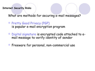 Internet Security Risks
What are methods for securing e-mail messages?
Pretty Good Privacy (PGP)
is popular e-mail encryption program
Digital signature is encrypted code attached to e-
mail message to verify identity of sender
Freeware for personal, non-commercial use
 