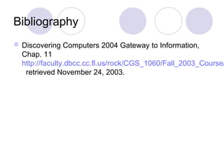 Bibliography
Discovering Computers 2004 Gateway to Information,
Chap. 11
http://faculty.dbcc.cc.fl.us/rock/CGS_1060/Fall_2003_Course/
retrieved November 24, 2003.
 